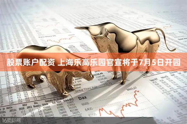股票账户配资 上海乐高乐园官宣将于7月5日开园