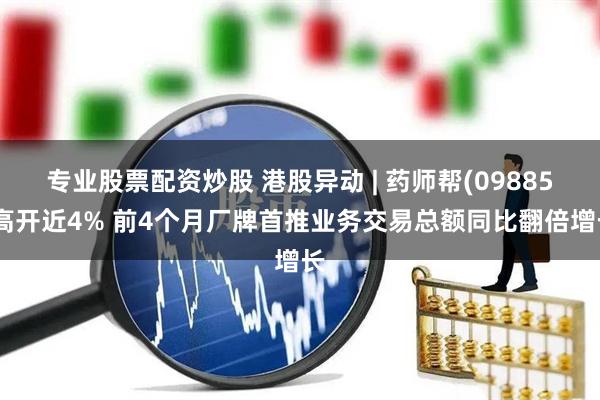 专业股票配资炒股 港股异动 | 药师帮(09885)高开近4% 前4个月厂牌首推业务交易总额同比翻倍增长