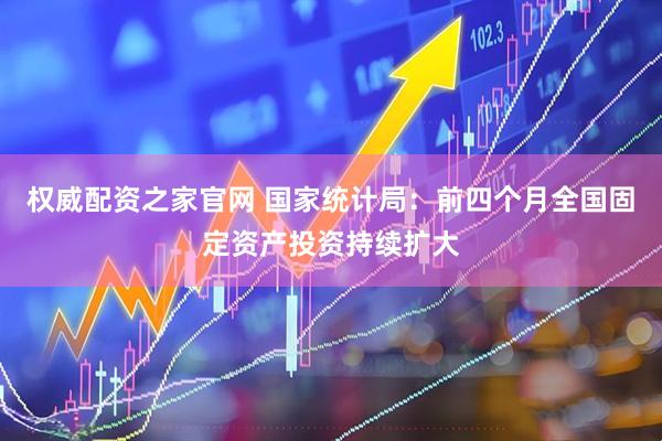 权威配资之家官网 国家统计局：前四个月全国固定资产投资持续扩大