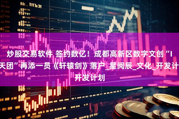炒股交易软件 签约数亿！成都高新区数字文创“IP天团”再添一员《轩辕剑》落户_星阅辰_文化_开发计划