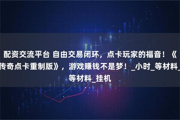 配资交流平台 自由交易闭环，点卡玩家的福音！《冰雪传奇点卡重制版》，游戏赚钱不是梦！_小时_等材料_挂机