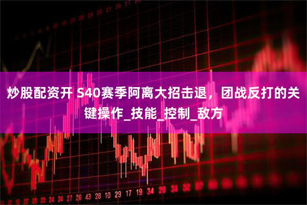 炒股配资开 S40赛季阿离大招击退，团战反打的关键操作_技能_控制_敌方