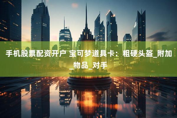 手机股票配资开户 宝可梦道具卡：粗硬头盔_附加_物品_对手