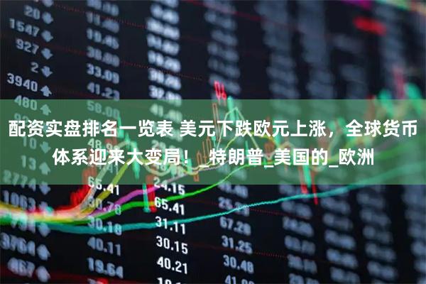 配资实盘排名一览表 美元下跌欧元上涨，全球货币体系迎来大变局！_特朗普_美国的_欧洲