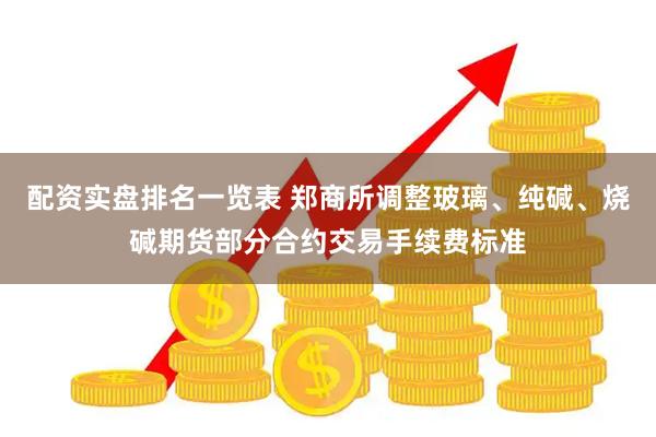 配资实盘排名一览表 郑商所调整玻璃、纯碱、烧碱期货部分合约交易手续费标准