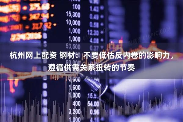 杭州网上配资 钢材：不要低估反内卷的影响力，遵循供需关系扭转的节奏