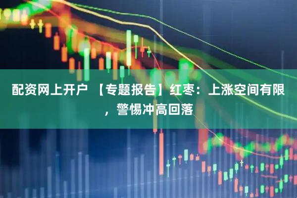 配资网上开户 【专题报告】红枣：上涨空间有限，警惕冲高回落