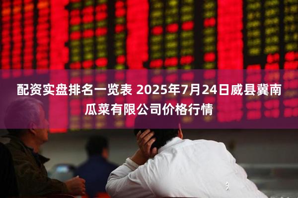 配资实盘排名一览表 2025年7月24日威县冀南瓜菜有限公司价格行情