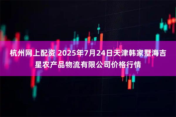 杭州网上配资 2025年7月24日天津韩家墅海吉星农产品物流有限公司价格行情