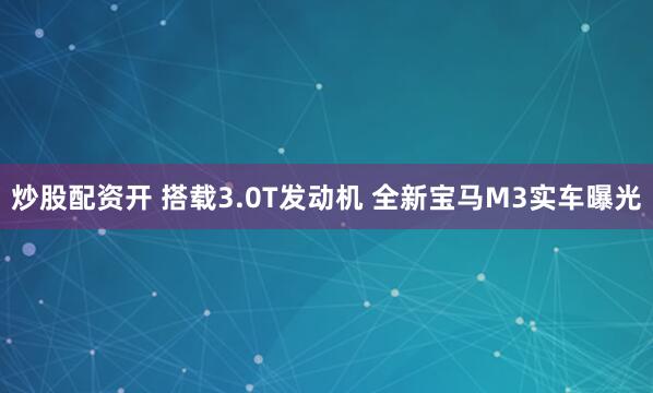 炒股配资开 搭载3.0T发动机 全新宝马M3实车曝光