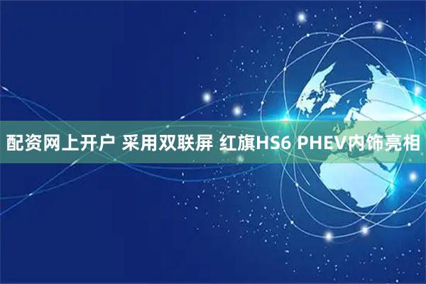 配资网上开户 采用双联屏 红旗HS6 PHEV内饰亮相